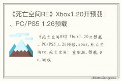 《死亡空间RE》Xbox1.20开预载、PC/PS5 1.26预载