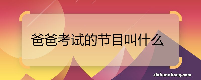 爸爸考试的节目叫什么 爸爸考试的节目名称