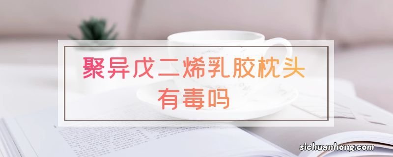 聚异戊二烯乳胶枕头有毒吗