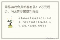 网易游戏会员新春有礼！2万元现金、PS5等专属福利来临