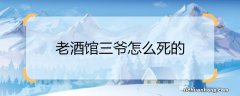 老酒馆三爷怎么死的 老酒馆三爷结局是什么