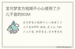 宝可梦官方视频不小心使用了少儿不宜的BGM