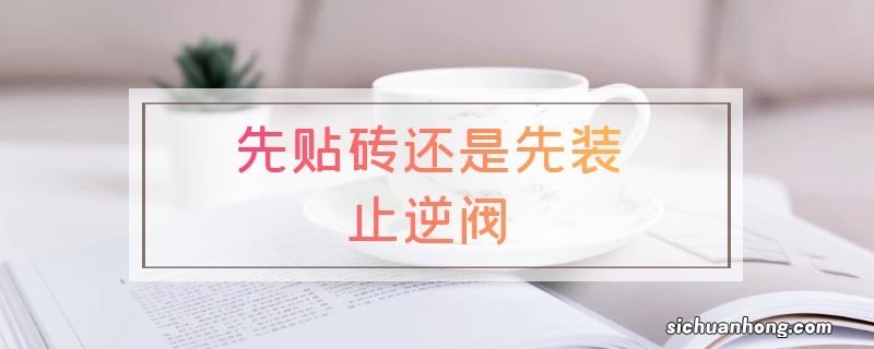 先贴砖还是先装止逆阀