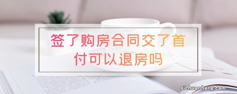 签了购房合同交了首付可以退房吗