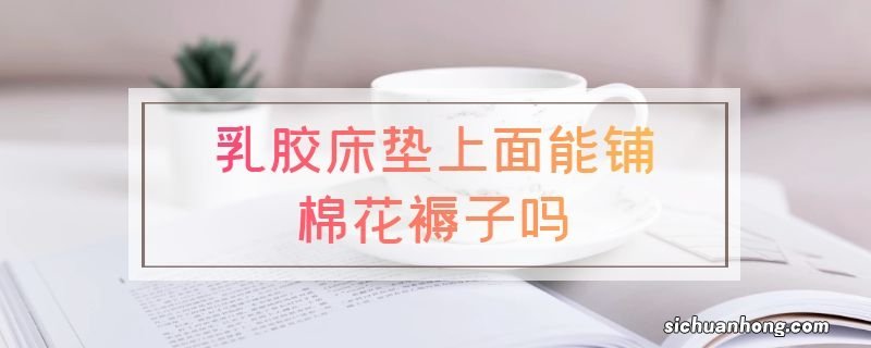 乳胶床垫上面能铺棉花褥子吗