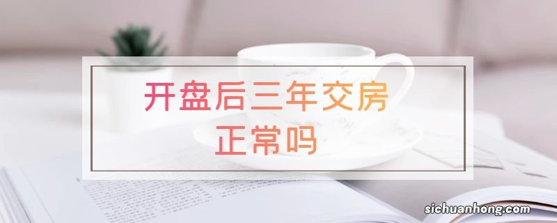 开盘后三年交房正常吗