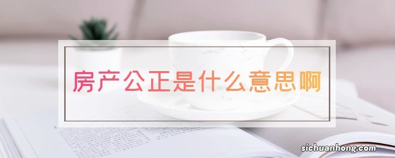 房产公正是什么意思啊