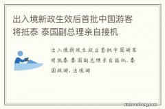 出入境新政生效后首批中国游客将抵泰 泰国副总理亲自接机