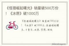 《怪猎崛起曙光》销量破500万份！《冰原》破1000万