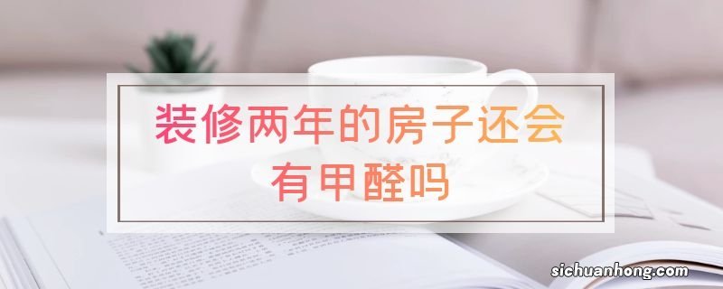 装修两年的房子还会有甲醛吗