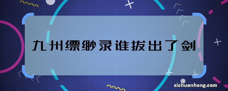 九州缥缈录谁拔出了剑 谁拔出了苍云古齿剑