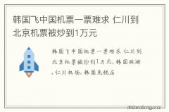 韩国飞中国机票一票难求 仁川到北京机票被炒到1万元