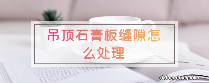 吊顶石膏板缝隙怎么处理