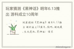 玩家猜测《黑神话》明年6.13推出 游科成立10周年