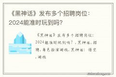 《黑神话》发布多个招聘岗位：2024能准时玩到吗？