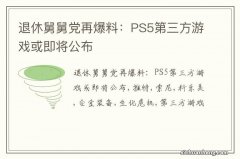 退休舅舅党再爆料：PS5第三方游戏或即将公布