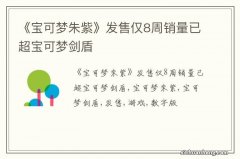 《宝可梦朱紫》发售仅8周销量已超宝可梦剑盾