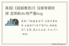 晨报|《超越善恶2》没被育碧砍掉 龙珠新dlc有严重bug