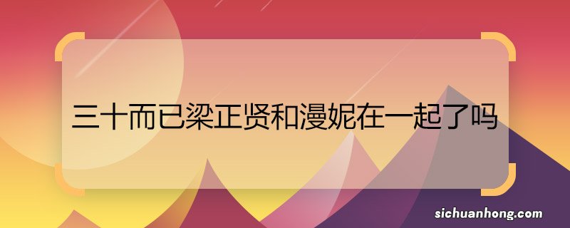 三十而已梁正贤和漫妮在一起了吗 三十而已梁正贤和漫妮在一起没有