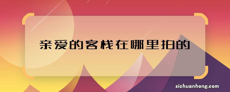 亲爱的客栈在哪里拍的 亲爱的客栈取景地