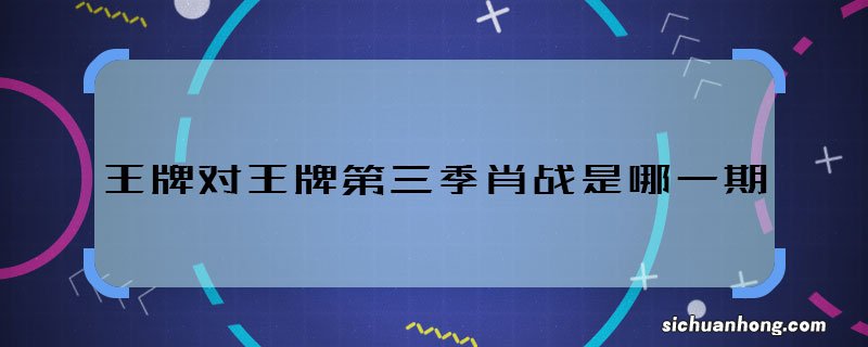 王牌对王牌第三季肖战是哪一期 王牌对王牌第三季肖战播出时间