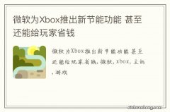 微软为Xbox推出新节能功能 甚至还能给玩家省钱