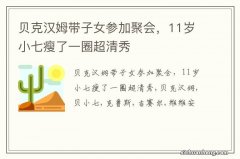 贝克汉姆带子女参加聚会，11岁小七瘦了一圈超清秀