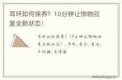 耳环如何保养？10分钟让饰物回复全新状态！