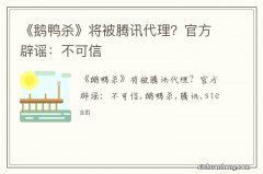 《鹅鸭杀》将被腾讯代理？官方辟谣：不可信