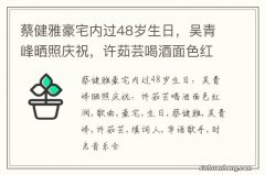 蔡健雅豪宅内过48岁生日，吴青峰晒照庆祝，许茹芸喝酒面色红润