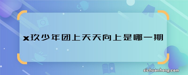 x玖少年团上天天向上是哪一期 x玖少年团上天天向上什么时候