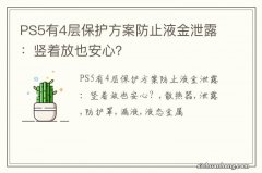 PS5有4层保护方案防止液金泄露：竖着放也安心？