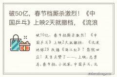 破50亿，春节档厮杀激烈！《中国乒乓》上映2天就撤档，《流浪地球2》改播《满江红》？影院