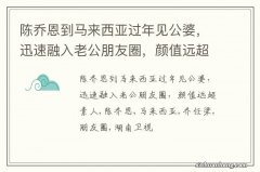 陈乔恩到马来西亚过年见公婆，迅速融入老公朋友圈，颜值远超素人