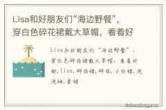 Lisa和好朋友们“海边野餐”，穿白色碎花裙戴大草帽，看着好甜