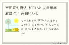 吉田直树否认《FF16》发售半年后登PC：买台PS5吧