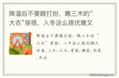 降温后不要瞎打扮，瞧三木的“大衣”穿搭，入冬这么搭优雅又好看