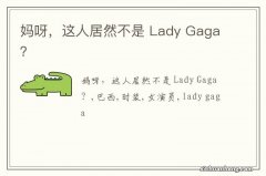 妈呀，这人居然不是 Lady Gaga？