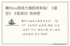 曝Xbox游戏大展即将来临！《星空》《老滚6》快来吧