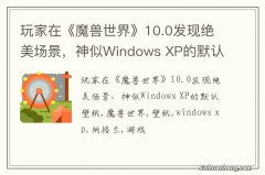 玩家在《魔兽世界》10.0发现绝美场景，神似Windows XP的默认壁纸