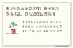 萧亚轩怎么变成这样！鼻子突兀像格格巫，行动迟缓拄拐亮相