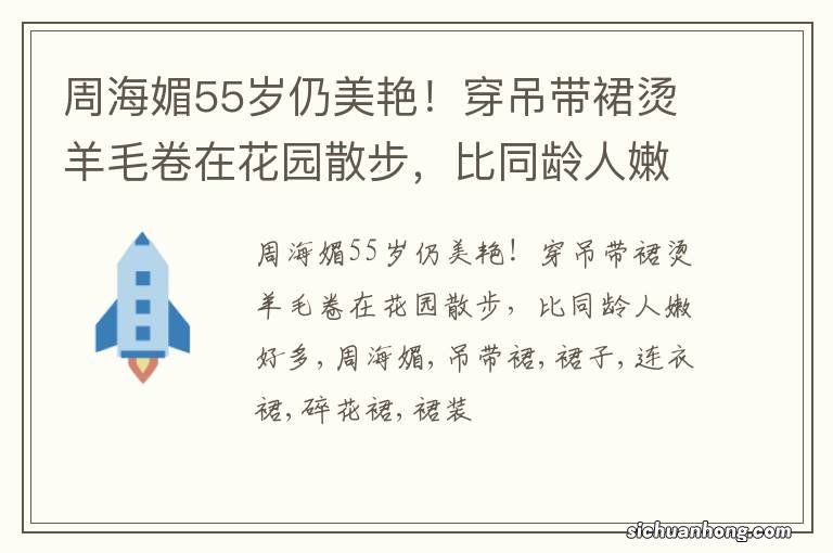 周海媚55岁仍美艳！穿吊带裙烫羊毛卷在花园散步，比同龄人嫩好多