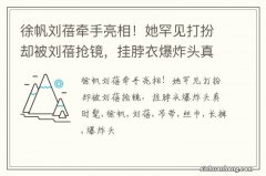 徐帆刘蓓牵手亮相！她罕见打扮却被刘蓓抢镜，挂脖衣爆炸头真时髦