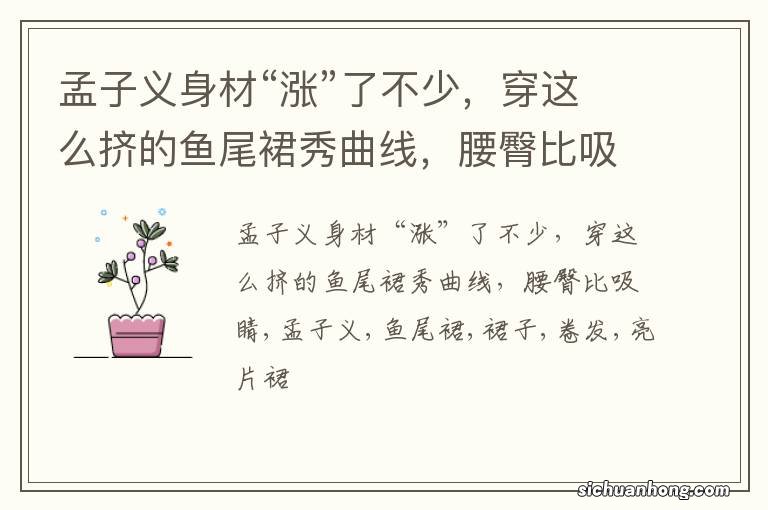 孟子义身材“涨”了不少，穿这么挤的鱼尾裙秀曲线，腰臀比吸睛