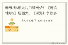 春节档6部大片口碑出炉！《流浪地球2》场面大，《深海》争议多