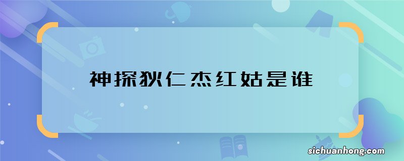 神探狄仁杰红姑是谁 神探狄仁杰红姑身份是什么