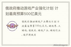 俄政府推动游戏产业强化计划 计划最高预算500亿美元