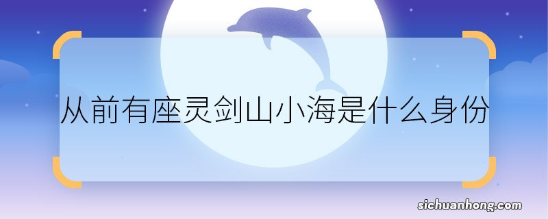 从前有座灵剑山小海是什么身份 从前有座灵剑山小海真实身份