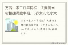 万茜一家三口罕同框！夫妻俩当街相拥满脸幸福，5岁女儿似小大人