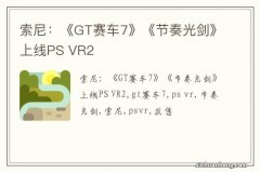 索尼：《GT赛车7》《节奏光剑》上线PS VR2